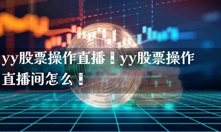 yy股票操作直播闿yy股票操作直播间怎么迿_https://www.erdeww.com_期货知识_第1张