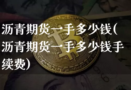 沥青期货一手多少钱(沥青期货一手多少钱手续费)_https://www.erdeww.com_期货知识_第1张