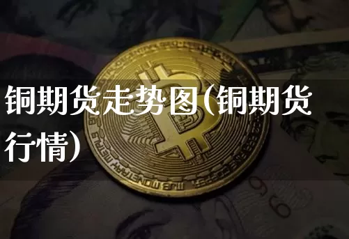 铜期货走势图(铜期货行情)_https://www.erdeww.com_期货走势_第1张