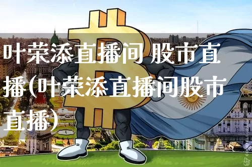 叶荣添直播间 股市直播(叶荣添直播间股市直播)_https://www.erdeww.com_期货行情_第1张
