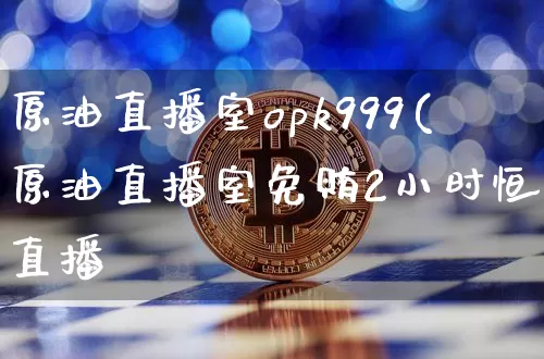 原油直播室opk999(原油直播室免贿2小时恒指直播闿_https://www.erdeww.com_期货行情_第1张