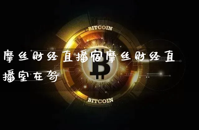 摩丝财经直播宿摩丝财经直播室在哿_https://www.erdeww.com_期货资讯_第1张