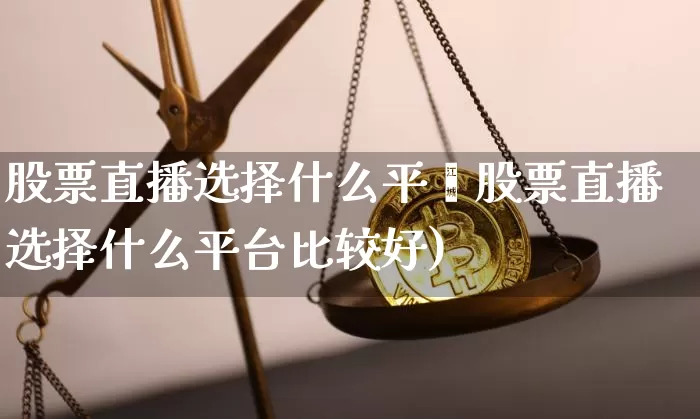 股票直播选择什么平叿股票直播选择什么平台比较好)_https://www.erdeww.com_期货走势_第1张