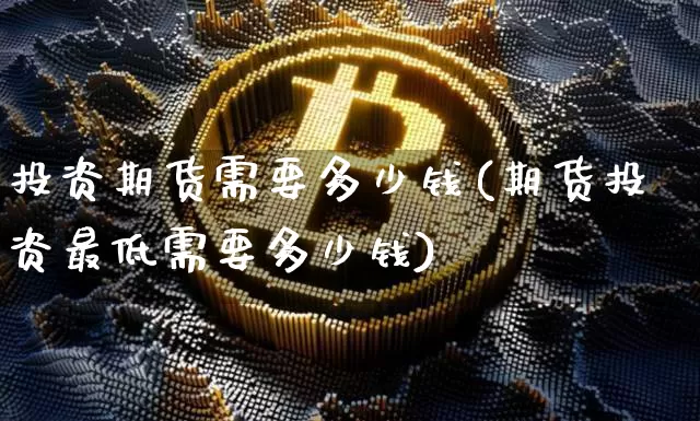 投资期货需要多少钱(期货投资最低需要多少钱)_https://www.erdeww.com_期货_第1张