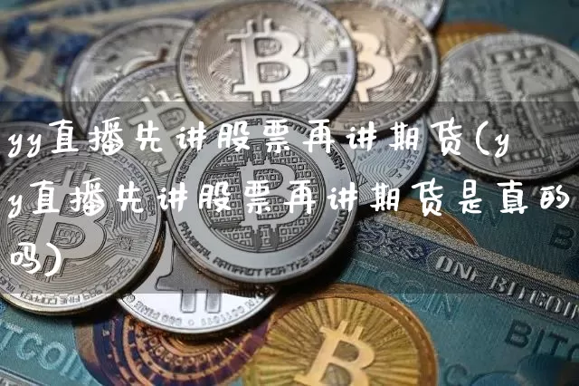 yy直播先讲股票再讲期货(yy直播先讲股票再讲期货是真的吗)_https://www.erdeww.com_期货行情_第1张