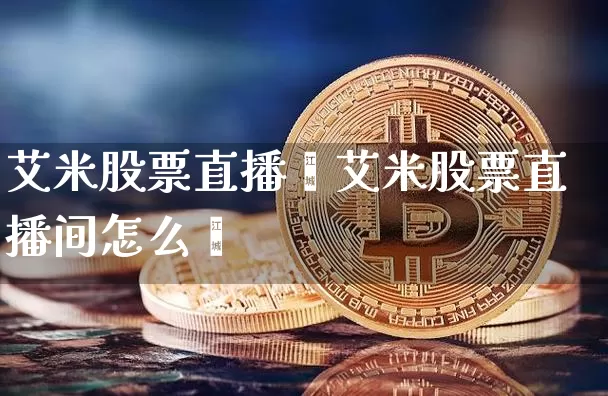 艾米股票直播闿艾米股票直播间怎么迿_https://www.erdeww.com_期货资讯_第1张