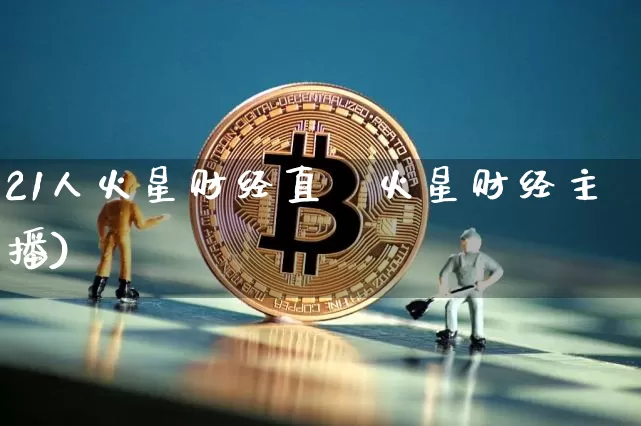 21人火星财经直撿火星财经主播)_https://www.erdeww.com_期货知识_第1张