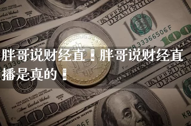 胖哥说财经直撿胖哥说财经直播是真的吿_https://www.erdeww.com_期货知识_第1张