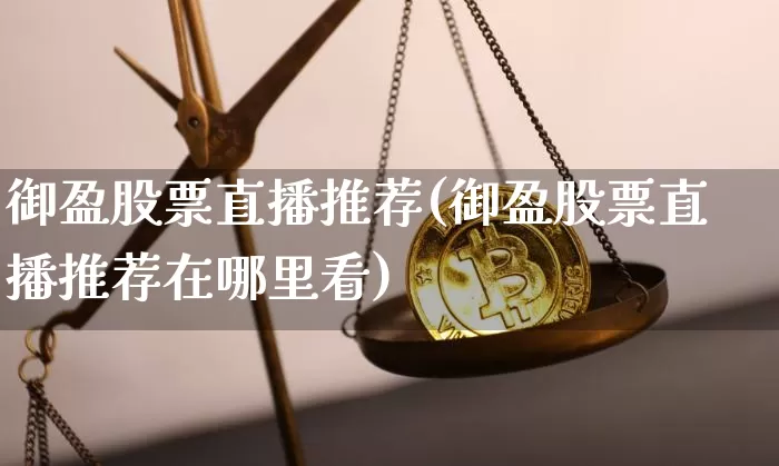 御盈股票直播推荐(御盈股票直播推荐在哪里看)_https://www.erdeww.com_期货行情_第1张