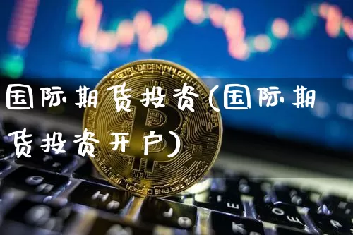 国际期货投资(国际期货投资开户)_https://www.erdeww.com_期货走势_第1张