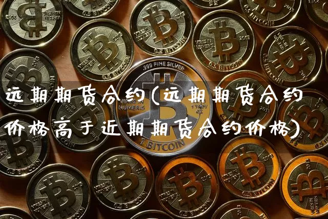 远期期货合约(远期期货合约价格高于近期期货合约价格)_https://www.erdeww.com_期货知识_第1张