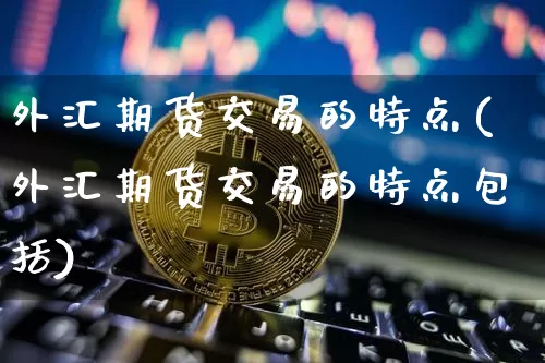 外汇期货交易的特点(外汇期货交易的特点包括)_https://www.erdeww.com_期货走势_第1张