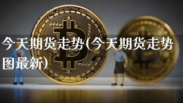 今天期货走势(今天期货走势图最新)_https://www.erdeww.com_期货行情_第1张