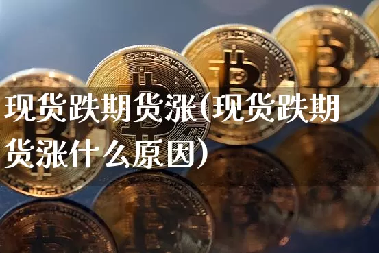 现货跌期货涨(现货跌期货涨什么原因)_https://www.erdeww.com_期货知识_第1张