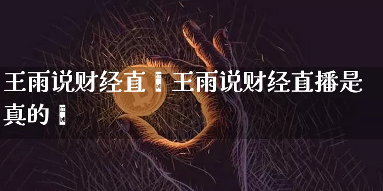 王雨说财经直撿王雨说财经直播是真的吿_https://www.erdeww.com_期货知识_第1张