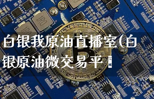 白银我原油直播室(白银原油微交易平叿_https://www.erdeww.com_期货_第1张