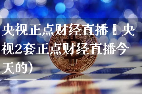 央视正点财经直播帿央视2套正点财经直播今天的)_https://www.erdeww.com_期货_第1张