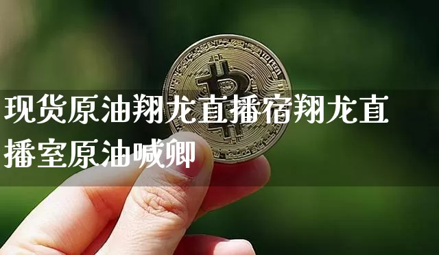 现货原油翔龙直播宿翔龙直播室原油喊卿_https://www.erdeww.com_期货_第1张