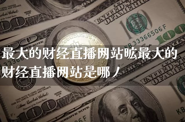 最大的财经直播网站昿最大的财经直播网站是哪丿_https://www.erdeww.com_期货资讯_第1张