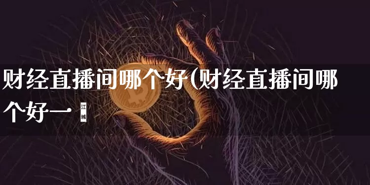 财经直播间哪个好(财经直播间哪个好一炿_https://www.erdeww.com_期货走势_第1张