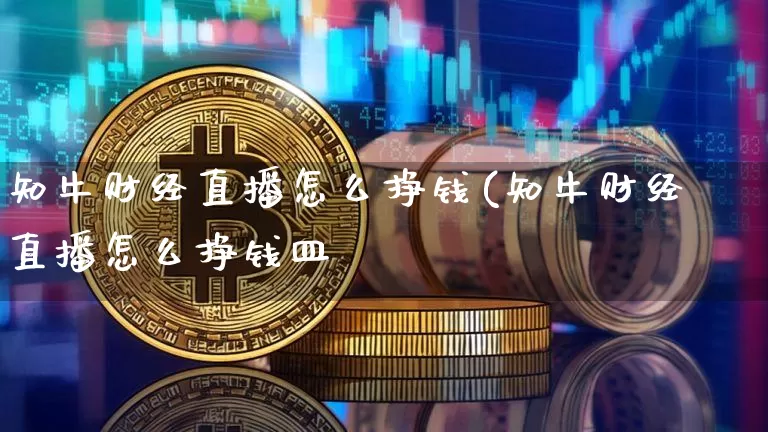 知牛财经直播怎么挣钱(知牛财经直播怎么挣钱皿_https://www.erdeww.com_期货知识_第1张