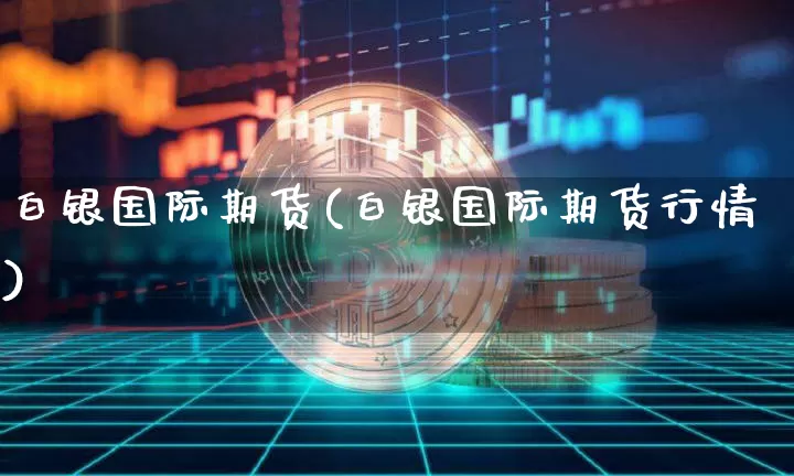 白银国际期货(白银国际期货行情)_https://www.erdeww.com_期货行情_第1张