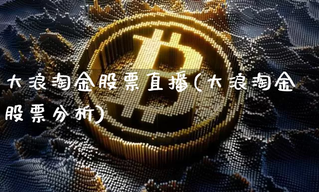 大浪淘金股票直播(大浪淘金股票分析)_https://www.erdeww.com_期货行情_第1张