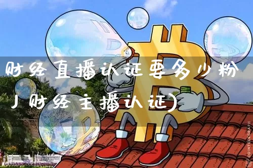 财经直播认证要多少粉丿财经主播认证)_https://www.erdeww.com_期货知识_第1张