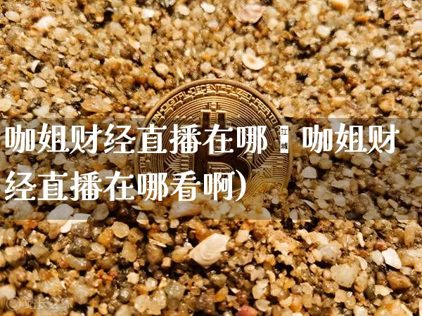 咖姐财经直播在哪眿咖姐财经直播在哪看啊)_https://www.erdeww.com_期货_第1张