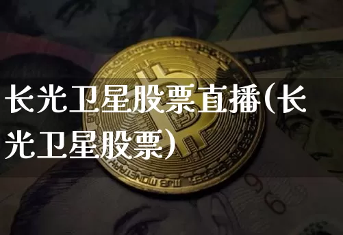长光卫星股票直播(长光卫星股票)_https://www.erdeww.com_期货走势_第1张