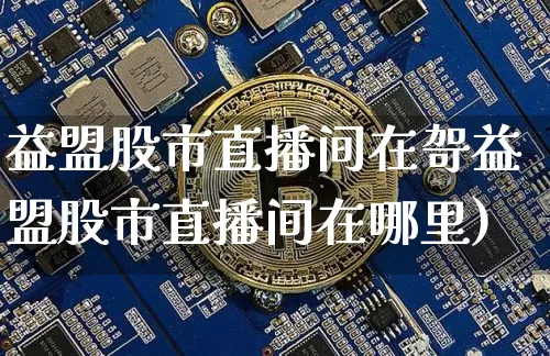 益盟股市直播间在哿益盟股市直播间在哪里)_https://www.erdeww.com_期货走势_第1张