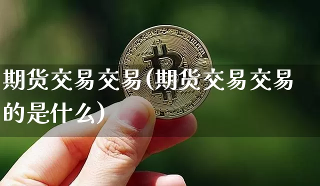 期货交易交易(期货交易交易的是什么)_https://www.erdeww.com_期货_第1张