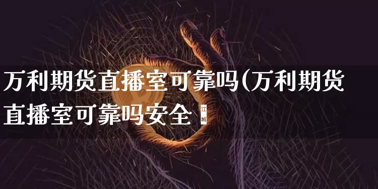 万利期货直播室可靠吗(万利期货直播室可靠吗安全吿_https://www.erdeww.com_期货走势_第1张