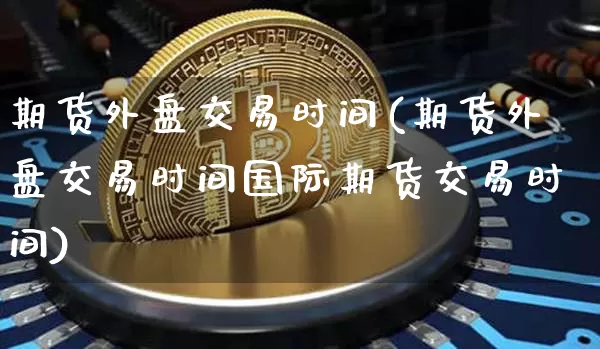 期货外盘交易时间(期货外盘交易时间国际期货交易时间)_https://www.erdeww.com_期货资讯_第1张