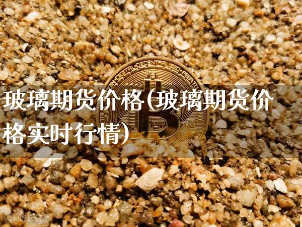玻璃期货价格(玻璃期货价格实时行情)_https://www.erdeww.com_期货_第1张