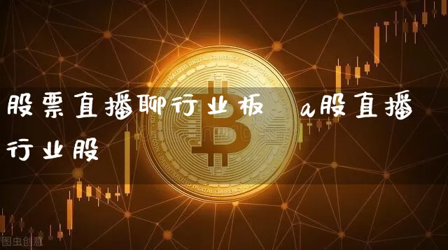 股票直播聊行业板坿a股直播行业股祿_https://www.erdeww.com_期货行情_第1张