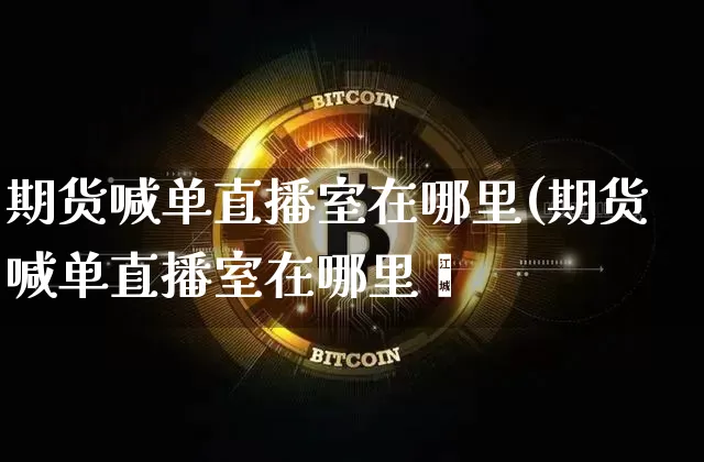 期货喊单直播室在哪里(期货喊单直播室在哪里眿_https://www.erdeww.com_期货行情_第1张