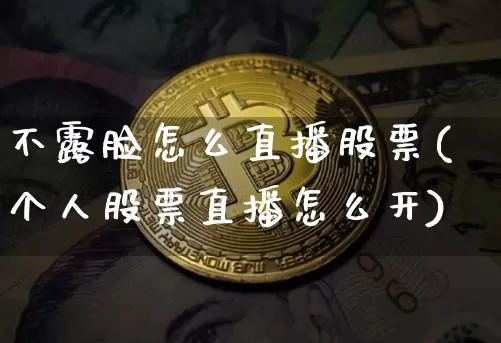 不露脸怎么直播股票(个人股票直播怎么开)_https://www.erdeww.com_期货走势_第1张