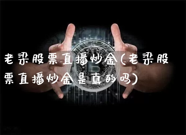 老梁股票直播炒金(老梁股票直播炒金是真的吗)_https://www.erdeww.com_期货走势_第1张