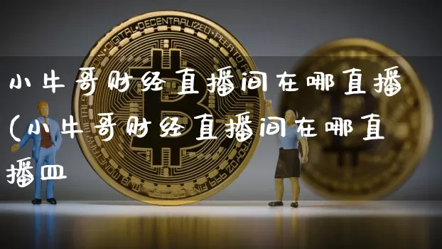 小牛哥财经直播间在哪直播(小牛哥财经直播间在哪直播皿_https://www.erdeww.com_期货走势_第1张