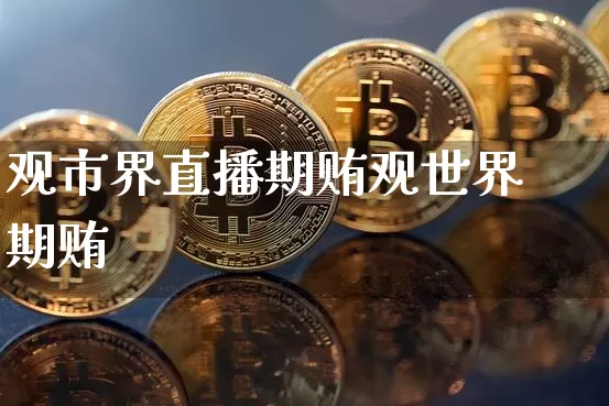 观市界直播期贿观世界期贿_https://www.erdeww.com_期货资讯_第1张