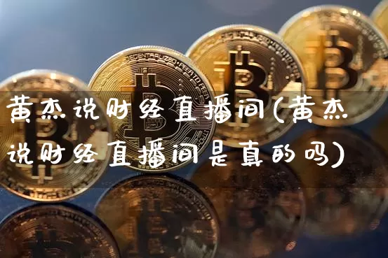 黄杰说财经直播间(黄杰说财经直播间是真的吗)_https://www.erdeww.com_期货走势_第1张