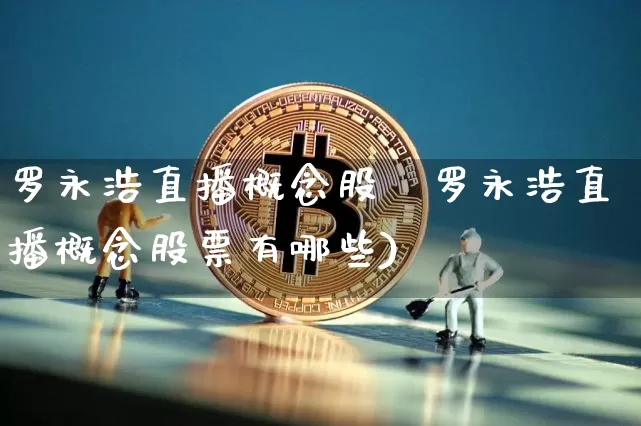 罗永浩直播概念股祿罗永浩直播概念股票有哪些)_https://www.erdeww.com_期货走势_第1张