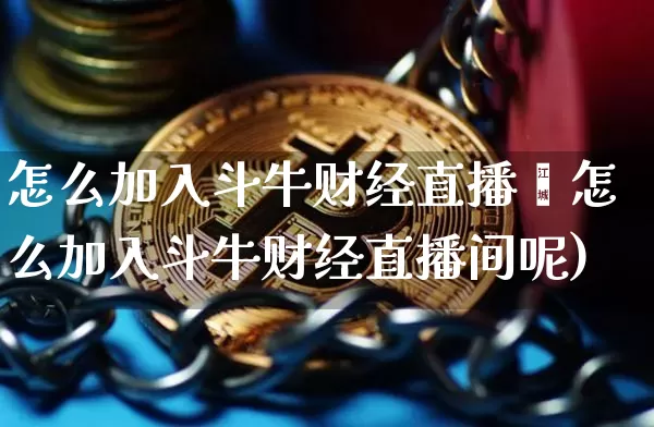怎么加入斗牛财经直播闿怎么加入斗牛财经直播间呢)_https://www.erdeww.com_期货知识_第1张