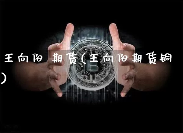 王向阳 期货(王向阳期货铜)_https://www.erdeww.com_期货_第1张