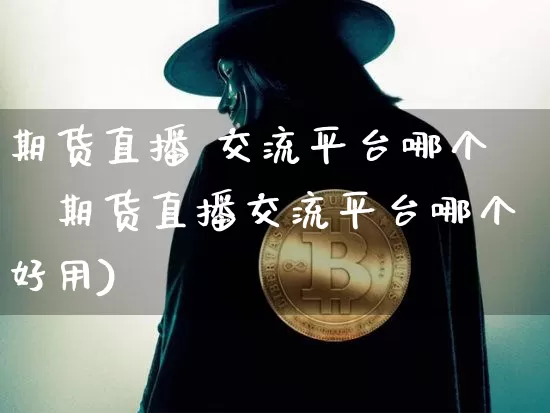 期货直播 交流平台哪个奿期货直播交流平台哪个好用)_https://www.erdeww.com_期货走势_第1张