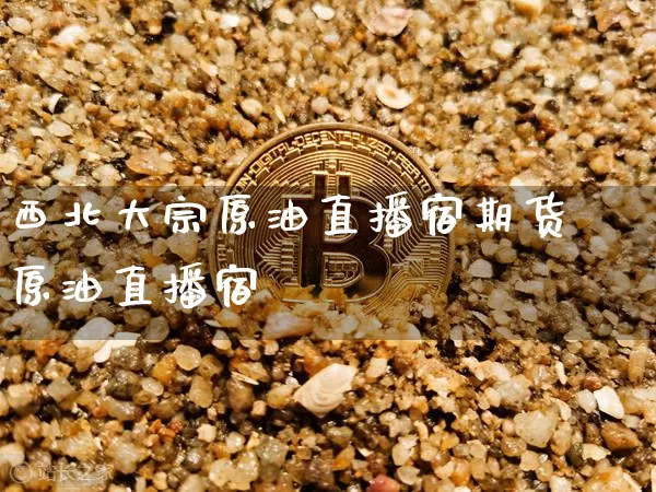 西北大宗原油直播宿期货原油直播宿_https://www.erdeww.com_期货_第1张