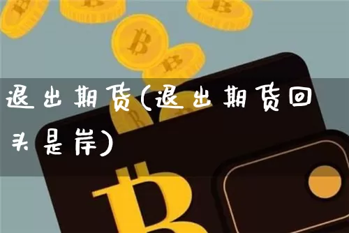 退出期货(退出期货回头是岸)_https://www.erdeww.com_期货资讯_第1张