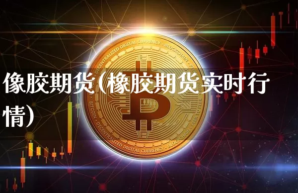 像胶期货(橡胶期货实时行情)_https://www.erdeww.com_期货知识_第1张