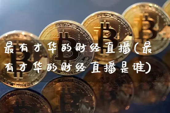 最有才华的财经直播(最有才华的财经直播是谁)_https://www.erdeww.com_期货行情_第1张